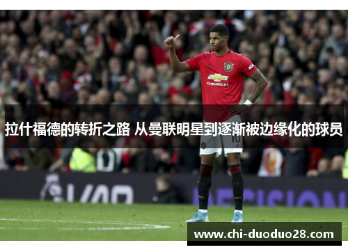 拉什福德的转折之路 从曼联明星到逐渐被边缘化的球员
