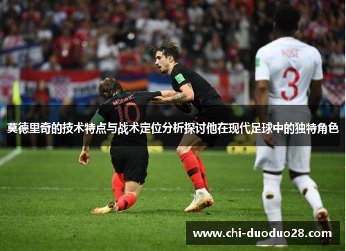 莫德里奇的技术特点与战术定位分析探讨他在现代足球中的独特角色 莫德里奇的技术特点与战术定位分析探讨他在现代足球中的独特角色