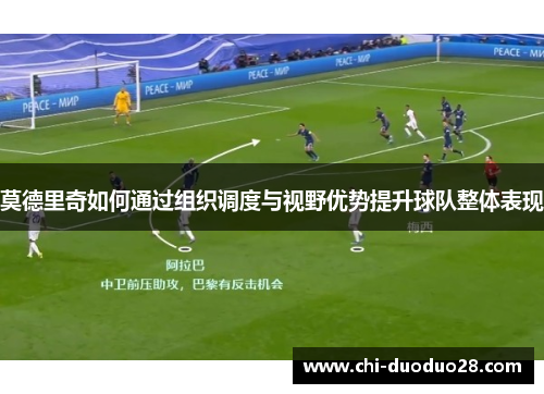 莫德里奇如何通过组织调度与视野优势提升球队整体表现 莫德里奇如何通过组织调度与视野优势提升球队整体表现