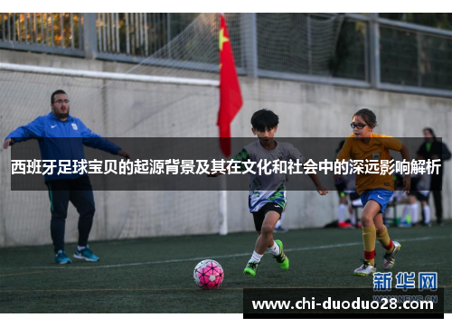 西班牙足球宝贝的起源背景及其在文化和社会中的深远影响解析 西班牙足球宝贝的起源背景及其在文化和社会中的深远影响解析