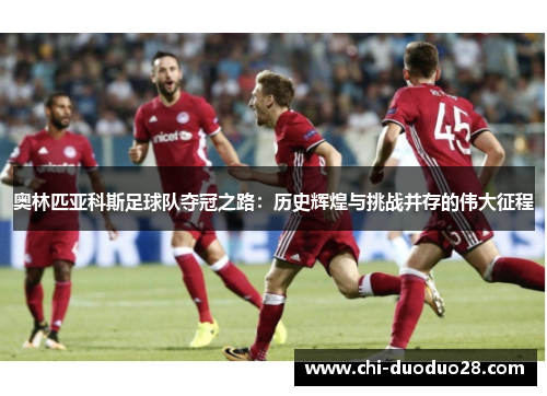 奥林匹亚科斯足球队夺冠之路:历史辉煌与挑战并存的伟大征程 奥林匹亚科斯足球队夺冠之路:历史辉煌与挑战并存的伟大征程
