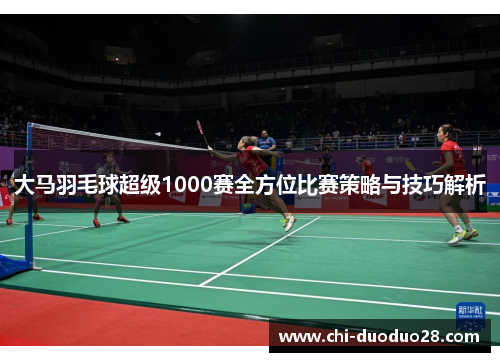 大马羽毛球超级1000赛全方位比赛策略与技巧解析