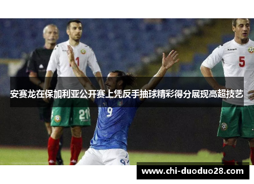 安赛龙在保加利亚公开赛上凭反手抽球精彩得分展现高超技艺