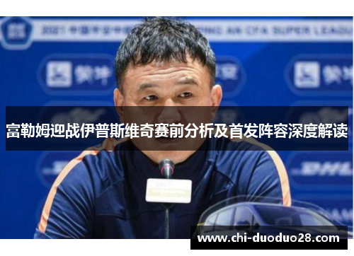 富勒姆迎战伊普斯维奇赛前分析及首发阵容深度解读 富勒姆迎战伊普斯维奇赛前分析及首发阵容深度解读