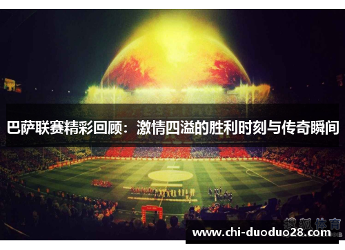 巴萨联赛精彩回顾:激情四溢的胜利时刻与传奇瞬间 巴萨联赛精彩回顾:激情四溢的胜利时刻与传奇瞬间