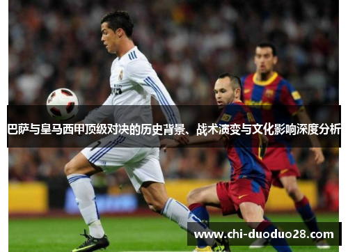 巴萨与皇马西甲顶级对决的历史背景、战术演变与文化影响深度分析 巴萨与皇马西甲顶级对决的历史背景、战术演变与文化影响深度分析