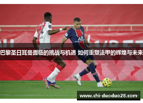 巴黎圣日耳曼面临的挑战与机遇 如何重塑法甲的辉煌与未来