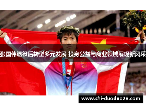 张国伟退役后转型多元发展 投身公益与商业领域展现新风采 张国伟退役后转型多元发展 投身公益与商业领域展现新风采