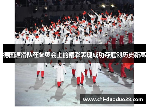 德国速滑队在冬奥会上的精彩表现成功夺冠创历史新高 德国速滑队在冬奥会上的精彩表现成功夺冠创历史新高