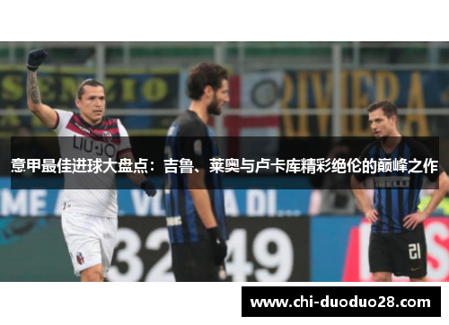 意甲最佳进球大盘点:吉鲁、莱奥与卢卡库精彩绝伦的巅峰之作 意甲最佳进球大盘点:吉鲁、莱奥与卢卡库精彩绝伦的巅峰之作
