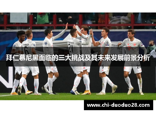 拜仁慕尼黑面临的三大挑战及其未来发展前景分析 拜仁慕尼黑面临的三大挑战及其未来发展前景分析