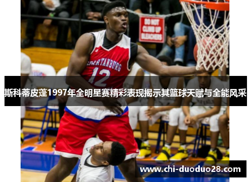 斯科蒂皮蓬1997年全明星赛精彩表现揭示其篮球天赋与全能风采 斯科蒂皮蓬1997年全明星赛精彩表现揭示其篮球天赋与全能风采