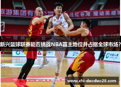 新兴篮球联赛能否挑战NBA霸主地位并占据全球市场? 新兴篮球联赛能否挑战NBA霸主地位并占据全球市场?