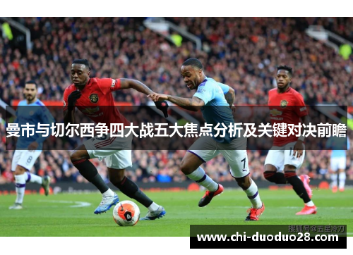 曼市与切尔西争四大战五大焦点分析及关键对决前瞻 曼市与切尔西争四大战五大焦点分析及关键对决前瞻