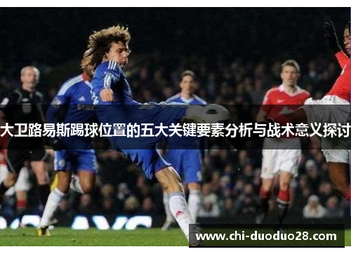 大卫路易斯踢球位置的五大关键要素分析与战术意义探讨 大卫路易斯踢球位置的五大关键要素分析与战术意义探讨