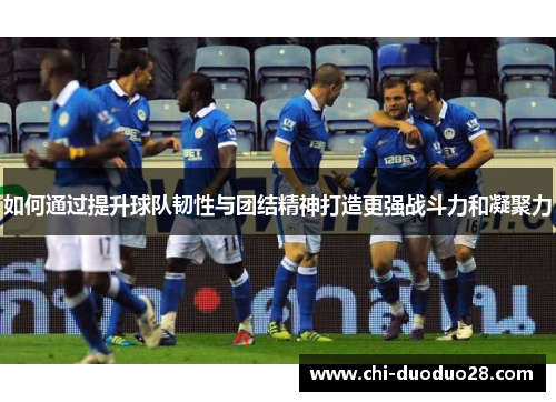 如何通过提升球队韧性与团结精神打造更强战斗力和凝聚力 如何通过提升球队韧性与团结精神打造更强战斗力和凝聚力
