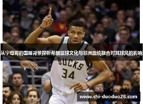 从字母哥的国籍背景探析希腊篮球文化与非洲血统融合对其球风的影响 从字母哥的国籍背景探析希腊篮球文化与非洲血统融合对其球风的影响