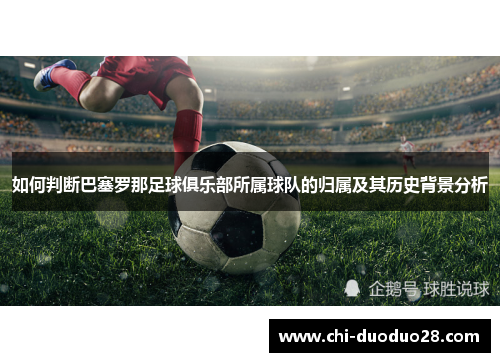如何判断巴塞罗那足球俱乐部所属球队的归属及其历史背景分析 如何判断巴塞罗那足球俱乐部所属球队的归属及其历史背景分析