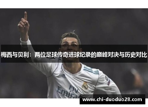 梅西与贝利:两位足球传奇进球纪录的巅峰对决与历史对比 梅西与贝利:两位足球传奇进球纪录的巅峰对决与历史对比