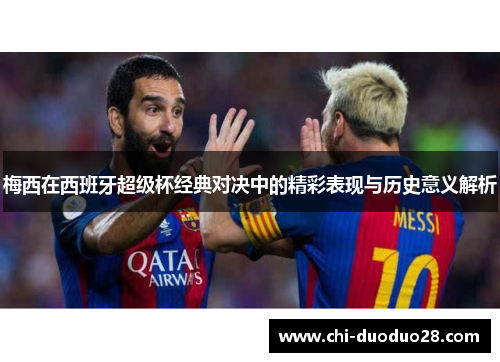 梅西在西班牙超级杯经典对决中的精彩表现与历史意义解析