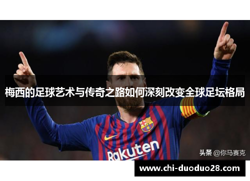 梅西的足球艺术与传奇之路如何深刻改变全球足坛格局 梅西的足球艺术与传奇之路如何深刻改变全球足坛格局