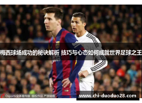 梅西球场成功的秘诀解析 技巧与心态如何成就世界足球之王 梅西球场成功的秘诀解析 技巧与心态如何成就世界足球之王