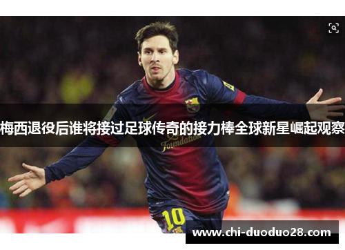 梅西退役后谁将接过足球传奇的接力棒全球新星崛起观察 梅西退役后谁将接过足球传奇的接力棒全球新星崛起观察