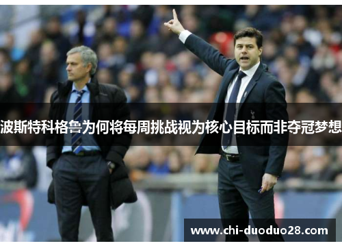 波斯特科格鲁为何将每周挑战视为核心目标而非夺冠梦想