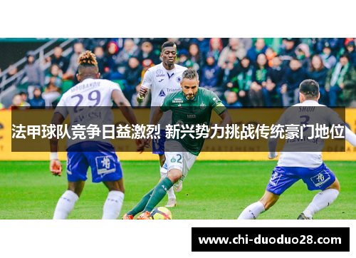 法甲球队竞争日益激烈 新兴势力挑战传统豪门地位