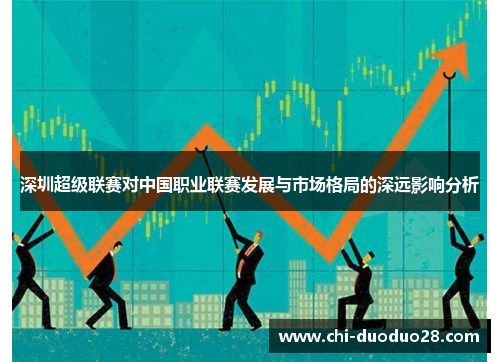 深圳超级联赛对中国职业联赛发展与市场格局的深远影响分析 深圳超级联赛对中国职业联赛发展与市场格局的深远影响分析