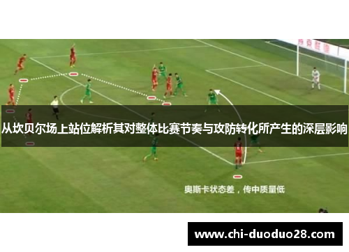 从坎贝尔场上站位解析其对整体比赛节奏与攻防转化所产生的深层影响 从坎贝尔场上站位解析其对整体比赛节奏与攻防转化所产生的深层影响