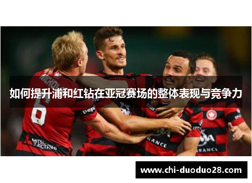 如何提升浦和红钻在亚冠赛场的整体表现与竞争力 如何提升浦和红钻在亚冠赛场的整体表现与竞争力