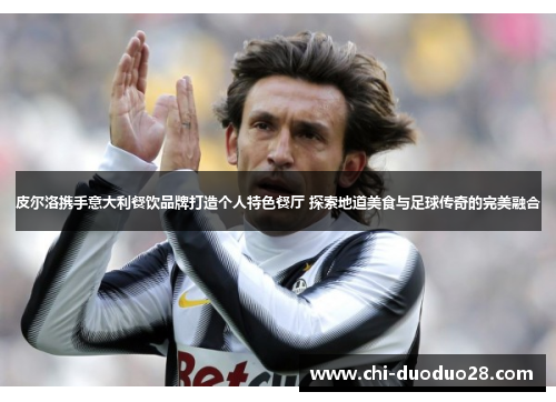 皮尔洛携手意大利餐饮品牌打造个人特色餐厅 探索地道美食与足球传奇的完美融合