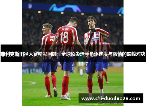 菲利克斯田径大赛精彩回顾：全球顶尖选手角逐速度与激情的巅峰对决