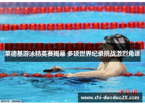 莱德基游泳精英赛揭幕 多项世界纪录挑战激烈角逐