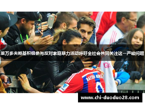 莱万多夫斯基积极参与反对家庭暴力活动呼吁全社会共同关注这一严峻问题