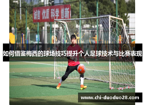 如何借鉴梅西的球场技巧提升个人足球技术与比赛表现