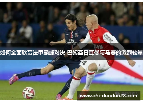 如何全面欣赏法甲巅峰对决 巴黎圣日耳曼与马赛的激烈较量 如何全面欣赏法甲巅峰对决 巴黎圣日耳曼与马赛的激烈较量