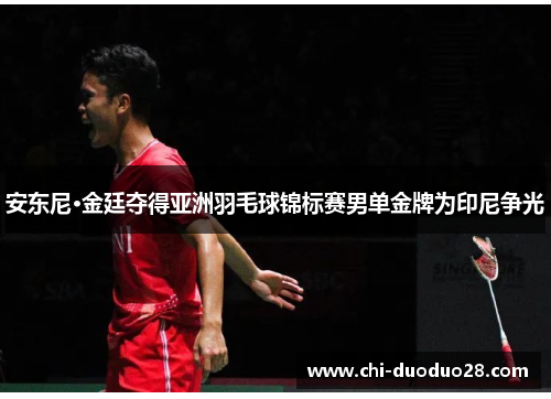 安东尼·金廷夺得亚洲羽毛球锦标赛男单金牌为印尼争光 安东尼·金廷夺得亚洲羽毛球锦标赛男单金牌为印尼争光