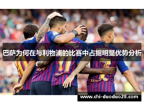 巴萨为何在与利物浦的比赛中占据明显优势分析 巴萨为何在与利物浦的比赛中占据明显优势分析