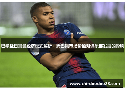 巴黎圣日耳曼经济模式解析：姆巴佩市场价值对俱乐部发展的影响