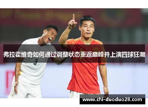 弗拉霍维奇如何通过调整状态重返巅峰并上演四球狂潮 弗拉霍维奇如何通过调整状态重返巅峰并上演四球狂潮