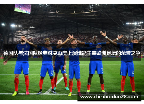 德国队与法国队经典对决再度上演谁能主宰欧洲足坛的荣誉之争