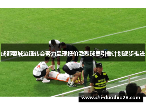 成都蓉城边锋转会努力显现报价激烈球员引援计划逐步推进 成都蓉城边锋转会努力显现报价激烈球员引援计划逐步推进