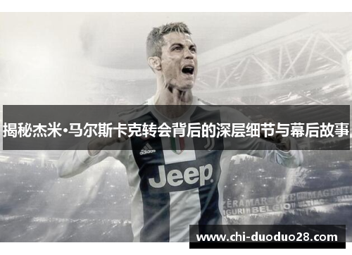 揭秘杰米·马尔斯卡克转会背后的深层细节与幕后故事