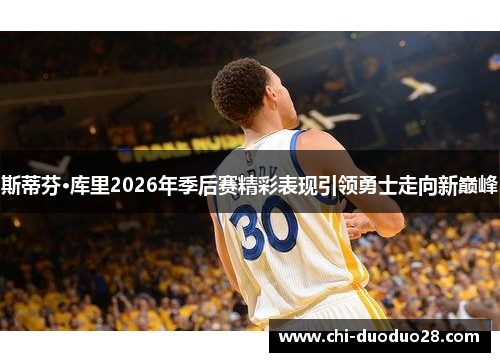 斯蒂芬·库里2026年季后赛精彩表现引领勇士走向新巅峰