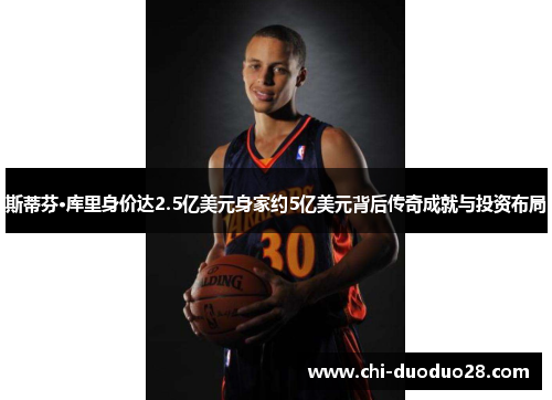 斯蒂芬·库里身价达2.5亿美元身家约5亿美元背后传奇成就与投资布局