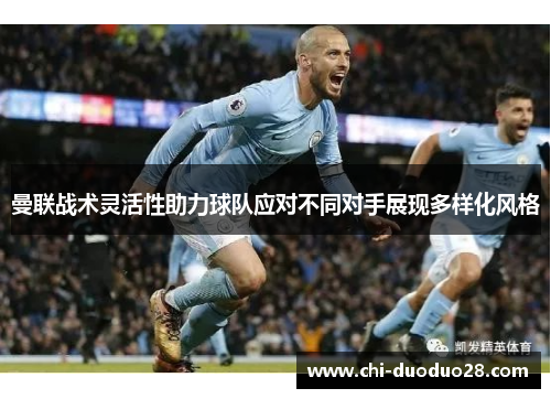 曼联战术灵活性助力球队应对不同对手展现多样化风格 曼联战术灵活性助力球队应对不同对手展现多样化风格