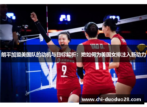 朗平加盟美国队的动机与目标解析：她如何为美国女排注入新动力