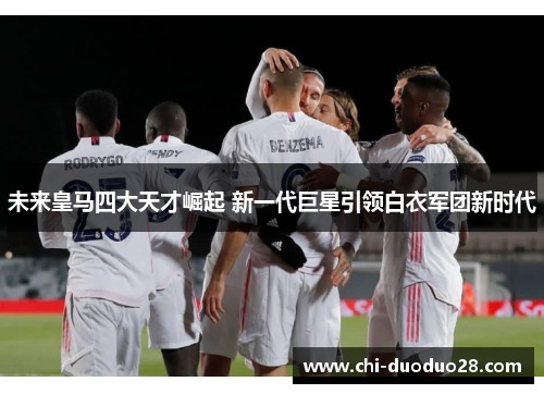 未来皇马四大天才崛起 新一代巨星引领白衣军团新时代 未来皇马四大天才崛起 新一代巨星引领白衣军团新时代